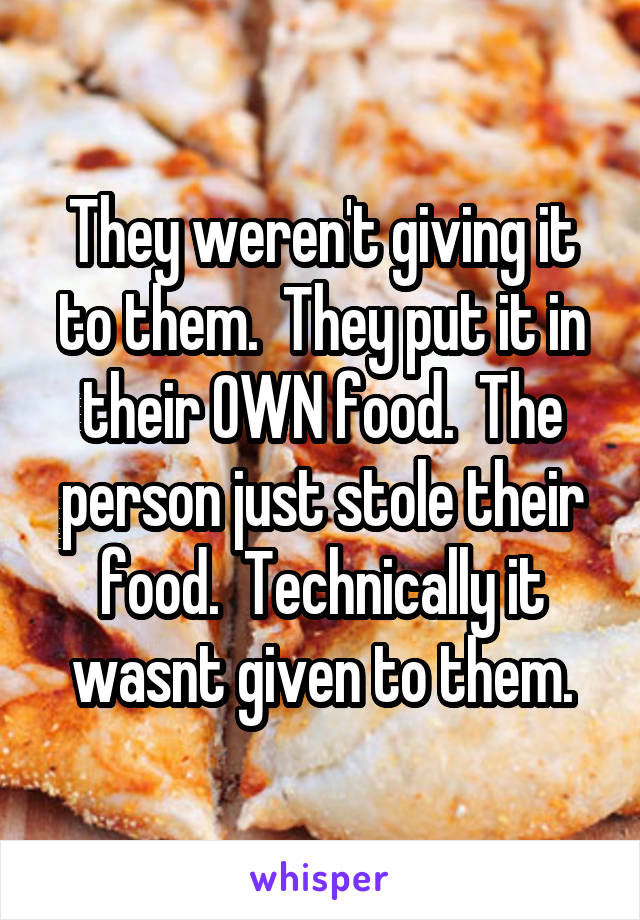 They weren't giving it to them.  They put it in their OWN food.  The person just stole their food.  Technically it wasnt given to them.