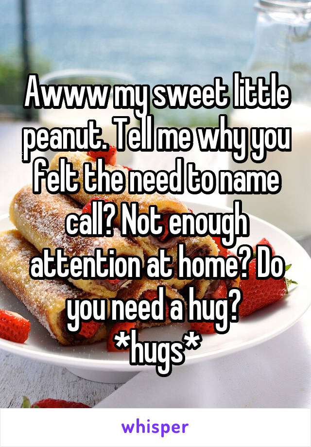 Awww my sweet little peanut. Tell me why you felt the need to name call? Not enough attention at home? Do you need a hug? 
*hugs*