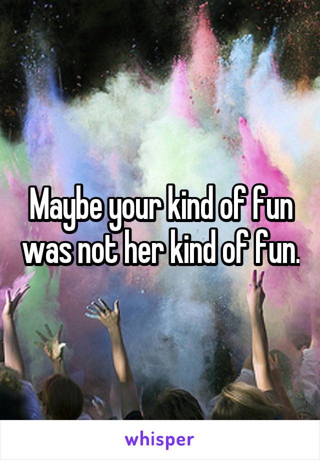Maybe your kind of fun was not her kind of fun.