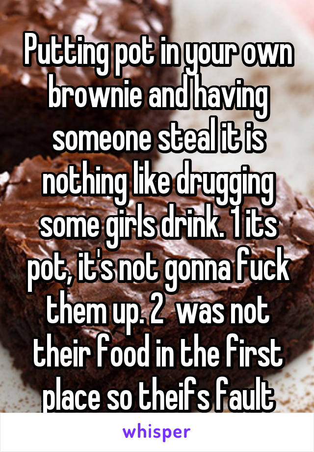 Putting pot in your own brownie and having someone steal it is nothing like drugging some girls drink. 1 its pot, it's not gonna fuck them up. 2  was not their food in the first place so theifs fault