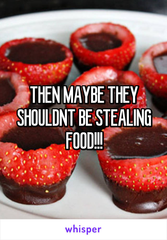 THEN MAYBE THEY SHOULDNT BE STEALING FOOD!!!