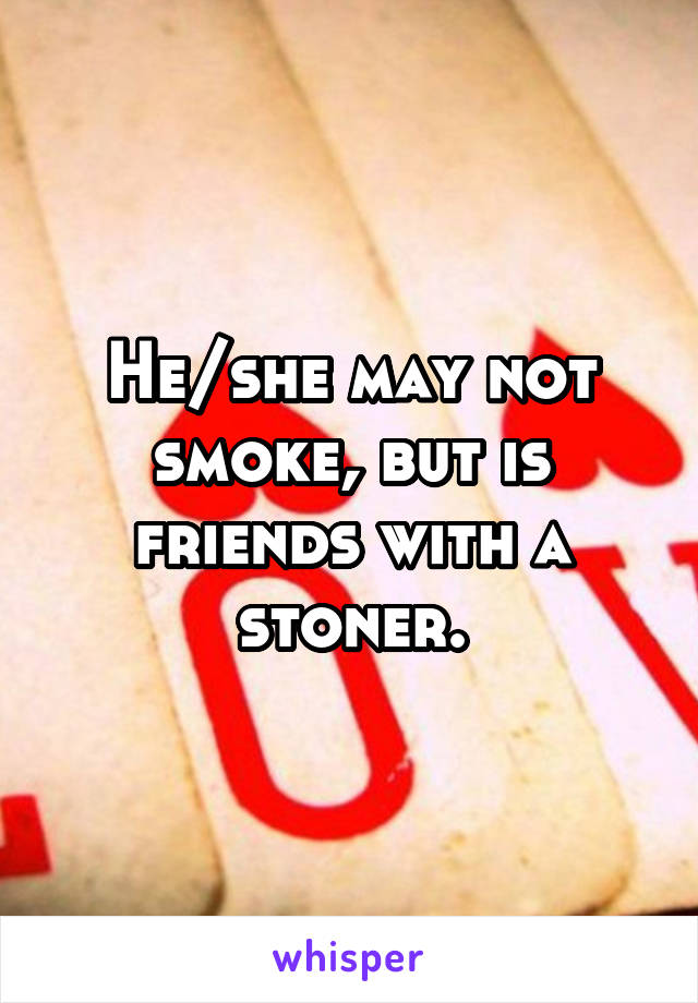 He/she may not smoke, but is friends with a stoner.