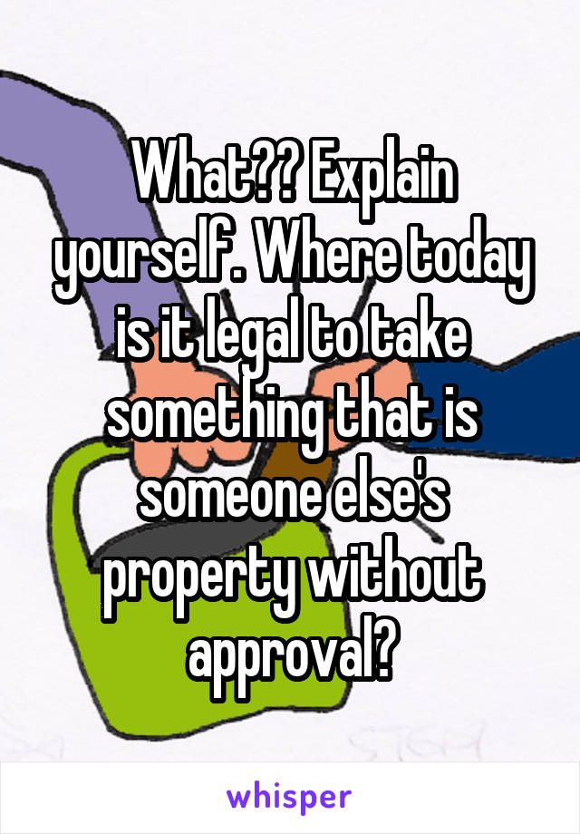 What?? Explain yourself. Where today is it legal to take something that is someone else's property without approval?