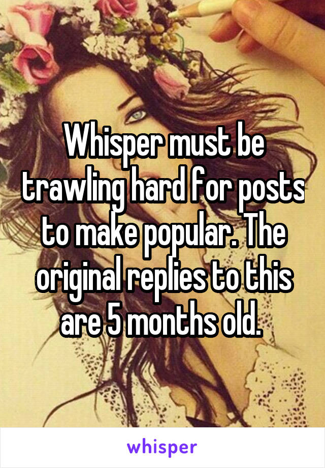 Whisper must be trawling hard for posts to make popular. The original replies to this are 5 months old. 