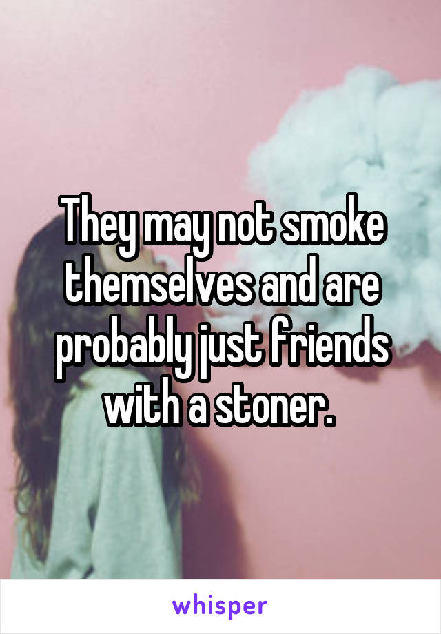 They may not smoke themselves and are probably just friends with a stoner. 