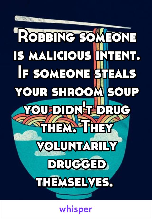 Robbing someone is malicious intent. If someone steals your shroom soup you didn't drug them. They voluntarily drugged themselves. 