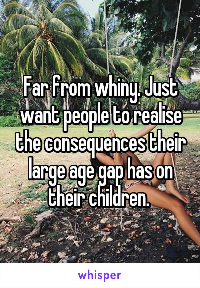 Far from whiny. Just want people to realise the consequences their large age gap has on their children. 