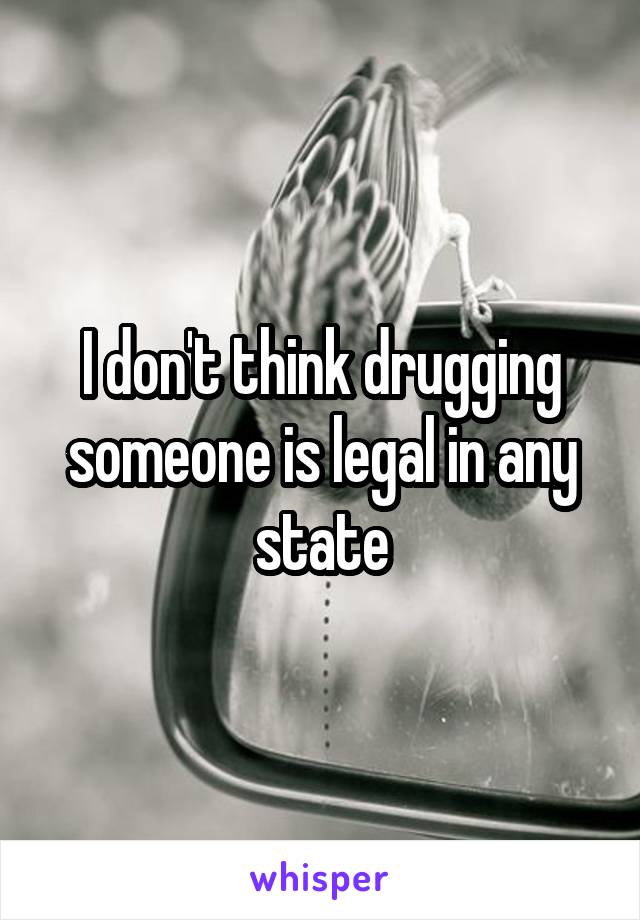 I don't think drugging someone is legal in any state