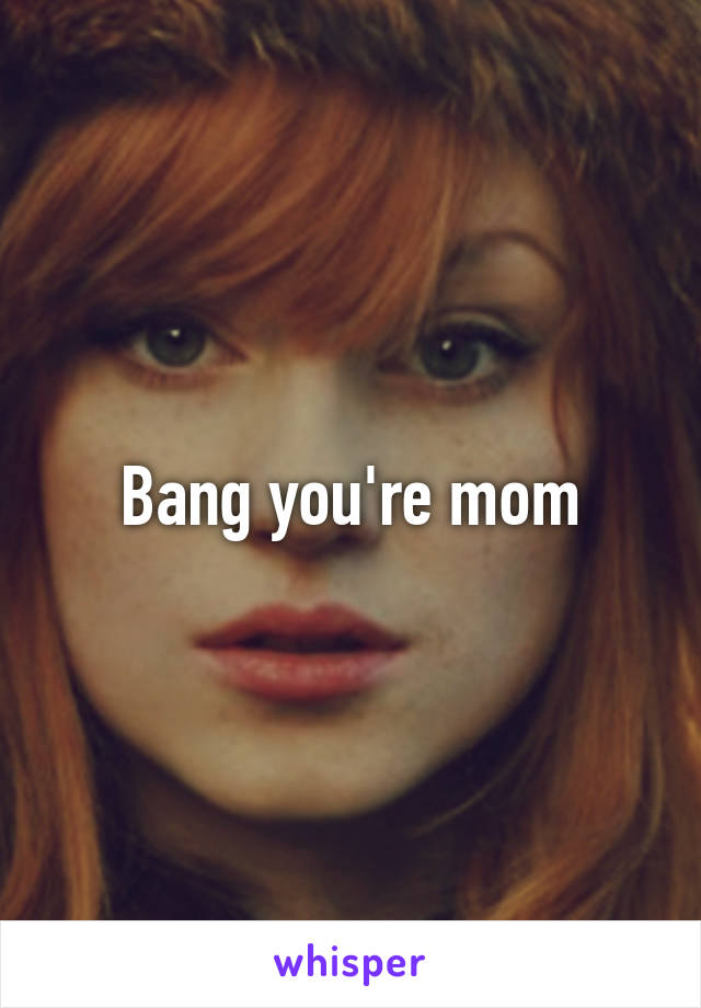 Bang you're mom