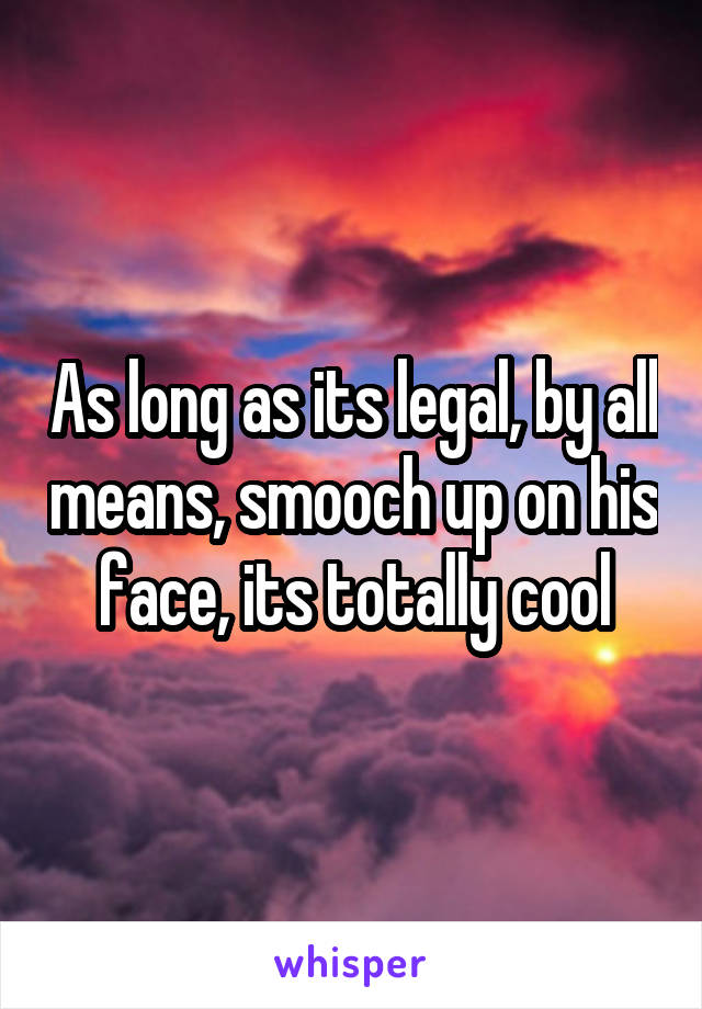 As long as its legal, by all means, smooch up on his face, its totally cool