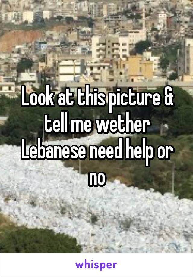 Look at this picture & tell me wether Lebanese need help or no