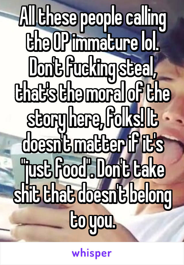 All these people calling the OP immature lol. Don't fucking steal, that's the moral of the story here, folks! It doesn't matter if it's "just food". Don't take shit that doesn't belong to you.
