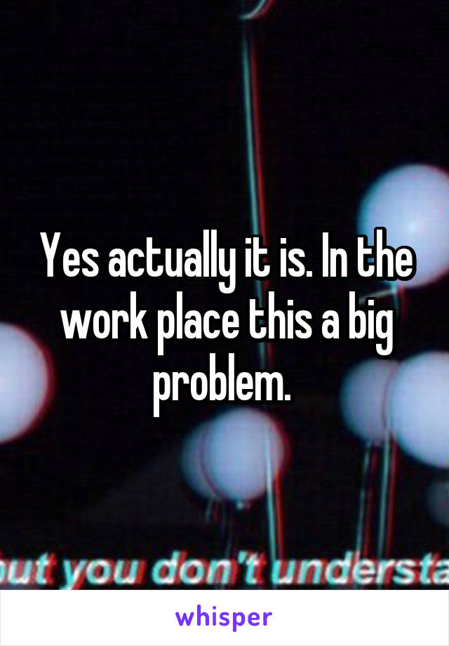 Yes actually it is. In the work place this a big problem. 