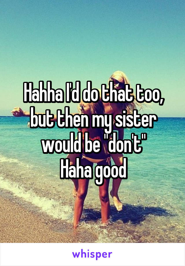 Hahha I'd do that too, but then my sister would be "don't"
Haha good