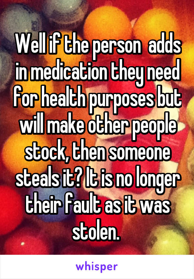 Well if the person  adds in medication they need for health purposes but will make other people stock, then someone steals it? It is no longer their fault as it was stolen. 