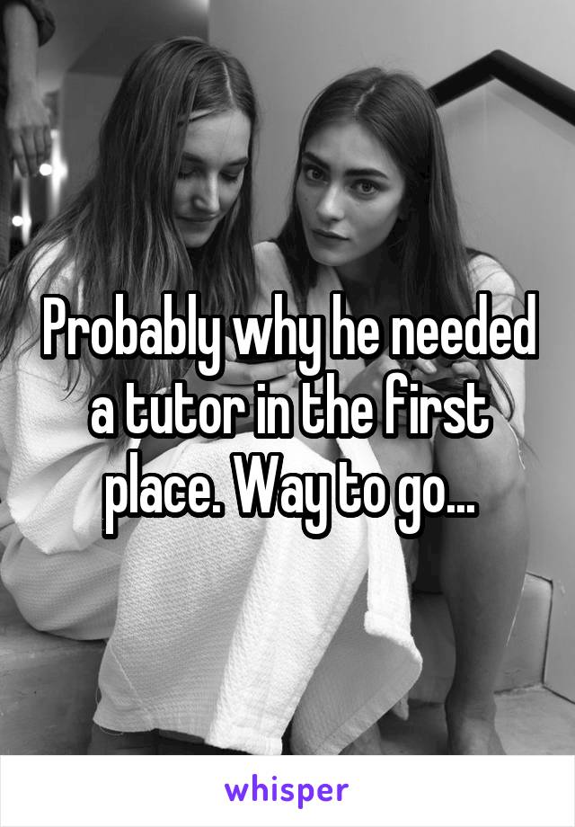 Probably why he needed a tutor in the first place. Way to go...