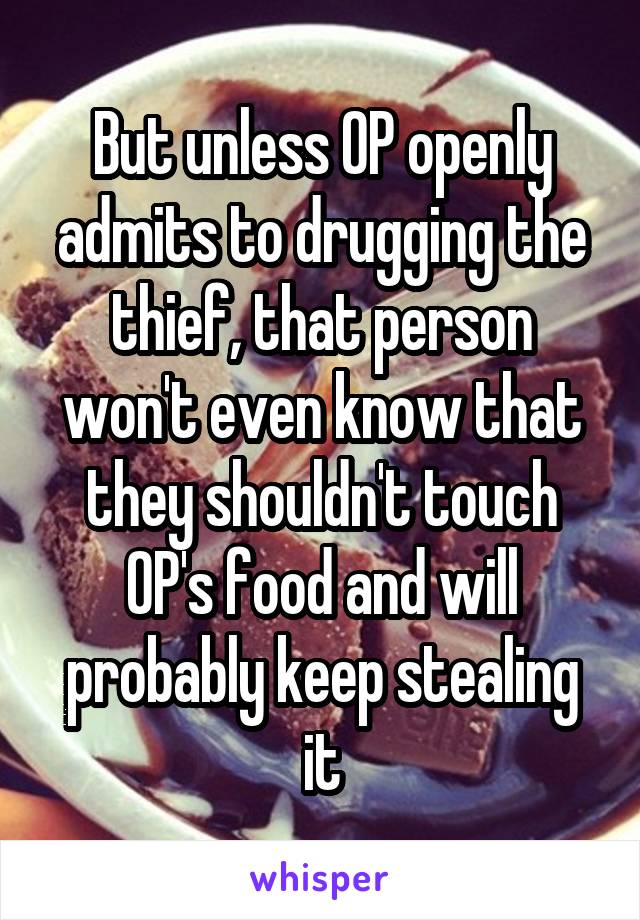 But unless OP openly admits to drugging the thief, that person won't even know that they shouldn't touch OP's food and will probably keep stealing it