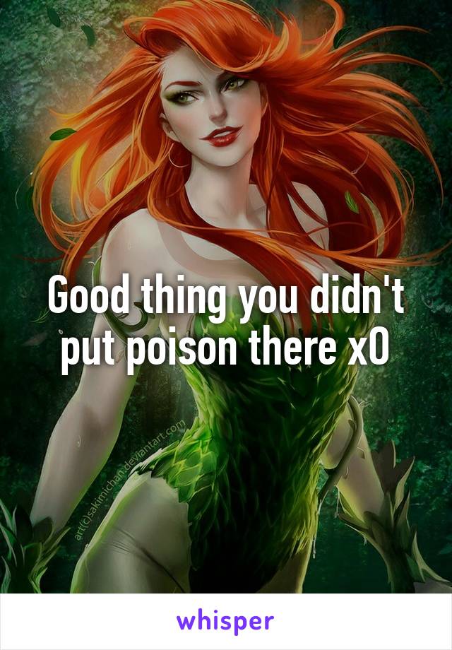 Good thing you didn't put poison there xO