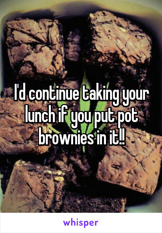 I'd continue taking your lunch if you put pot brownies in it!!