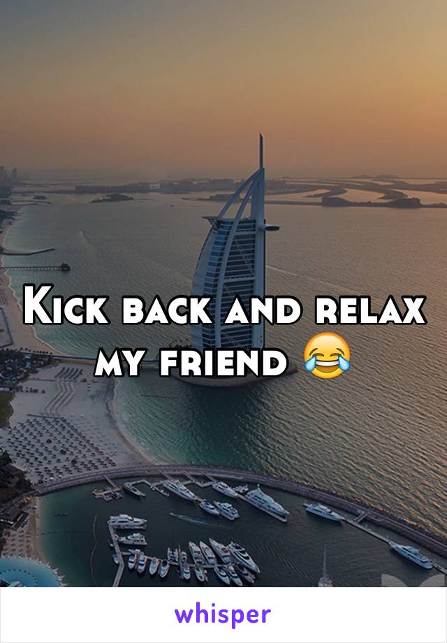 Kick back and relax my friend 😂