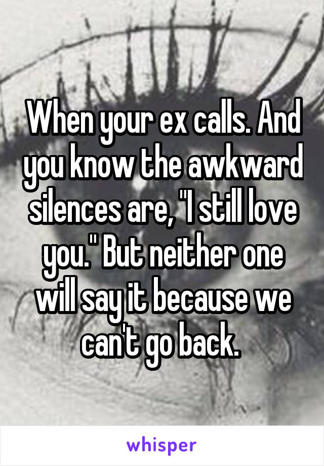 When your ex calls. And you know the awkward silences are, "I still love you." But neither one will say it because we can't go back. 