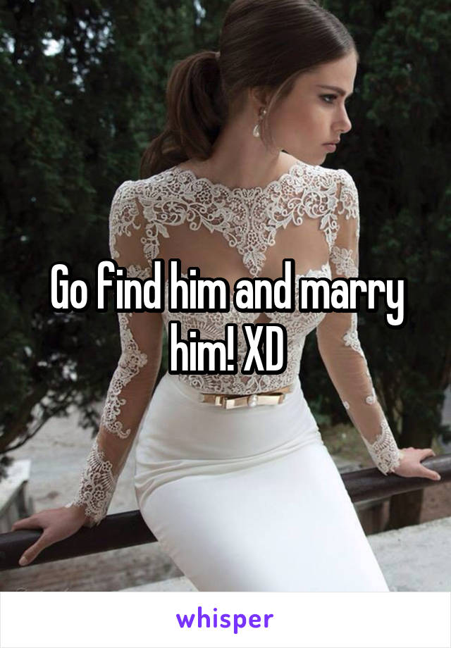 Go find him and marry him! XD