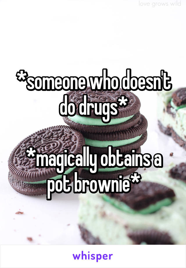 *someone who doesn't do drugs*

*magically obtains a pot brownie*