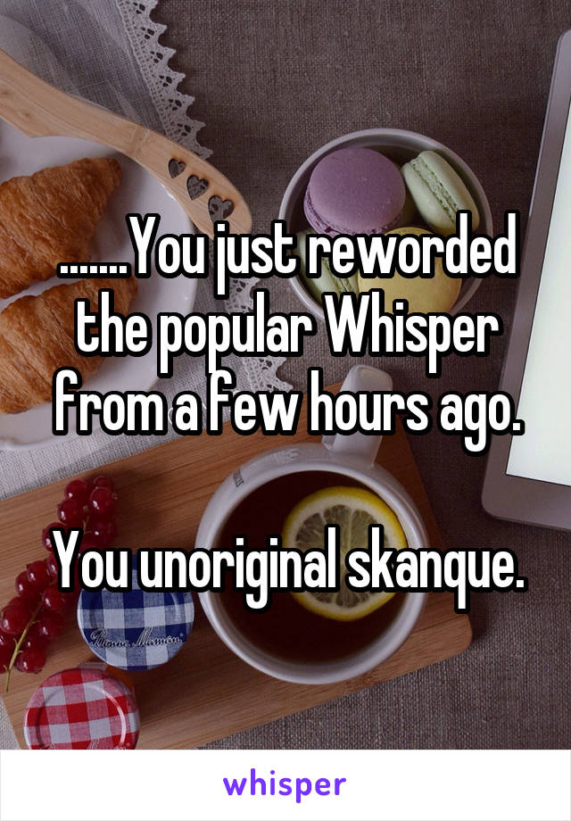 .......You just reworded the popular Whisper from a few hours ago.

You unoriginal skanque.