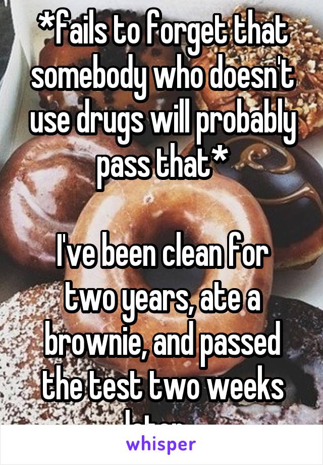 *fails to forget that somebody who doesn't use drugs will probably pass that*

I've been clean for two years, ate a brownie, and passed the test two weeks later...