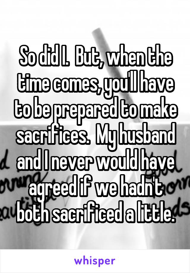 So did I.  But, when the time comes, you'll have to be prepared to make sacrifices.  My husband and I never would have agreed if we hadn't both sacrificed a little.