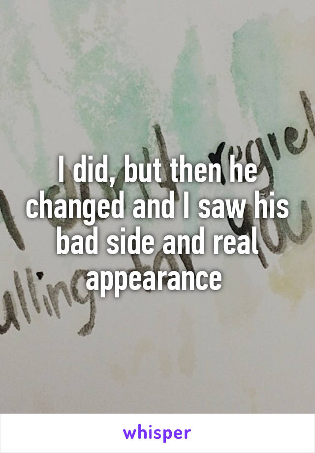 I did, but then he changed and I saw his bad side and real appearance 
