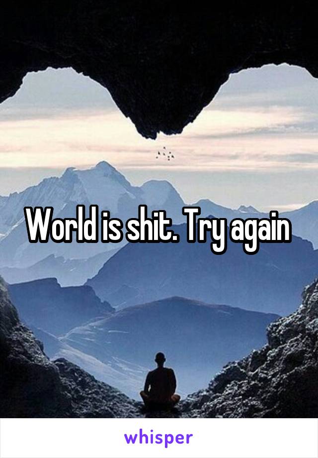 World is shit. Try again 