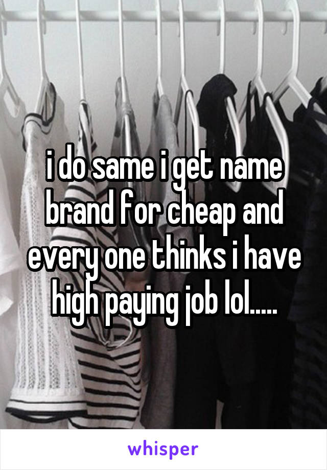 i do same i get name brand for cheap and every one thinks i have high paying job lol.....