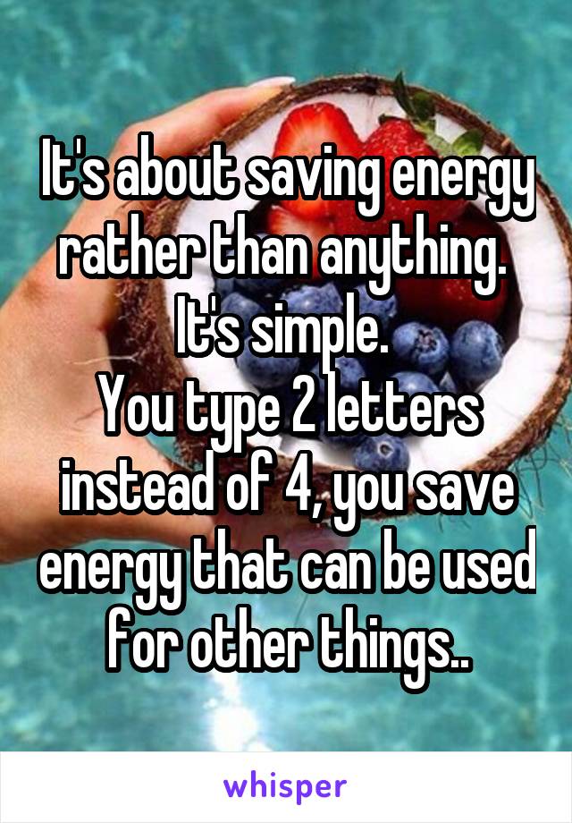 It's about saving energy rather than anything. 
It's simple. 
You type 2 letters instead of 4, you save energy that can be used for other things..