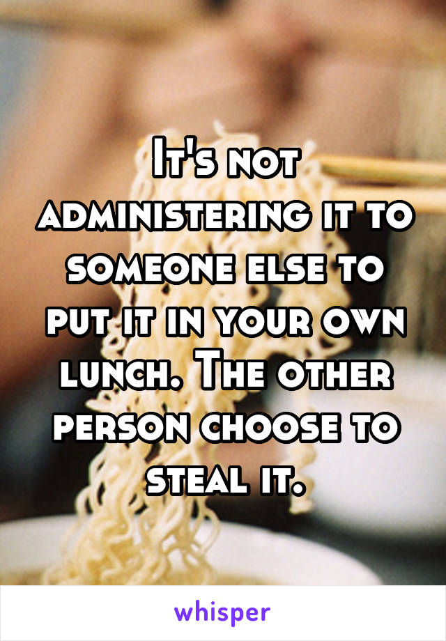 It's not administering it to someone else to put it in your own lunch. The other person choose to steal it.