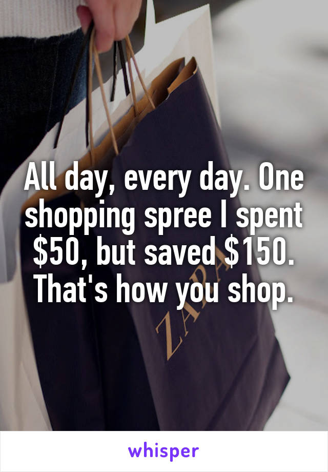 All day, every day. One shopping spree I spent $50, but saved $150. That's how you shop.