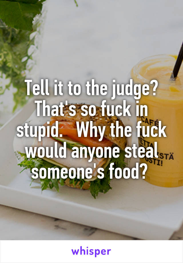 Tell it to the judge? That's so fuck in stupid.   Why the fuck would anyone steal someone's food? 