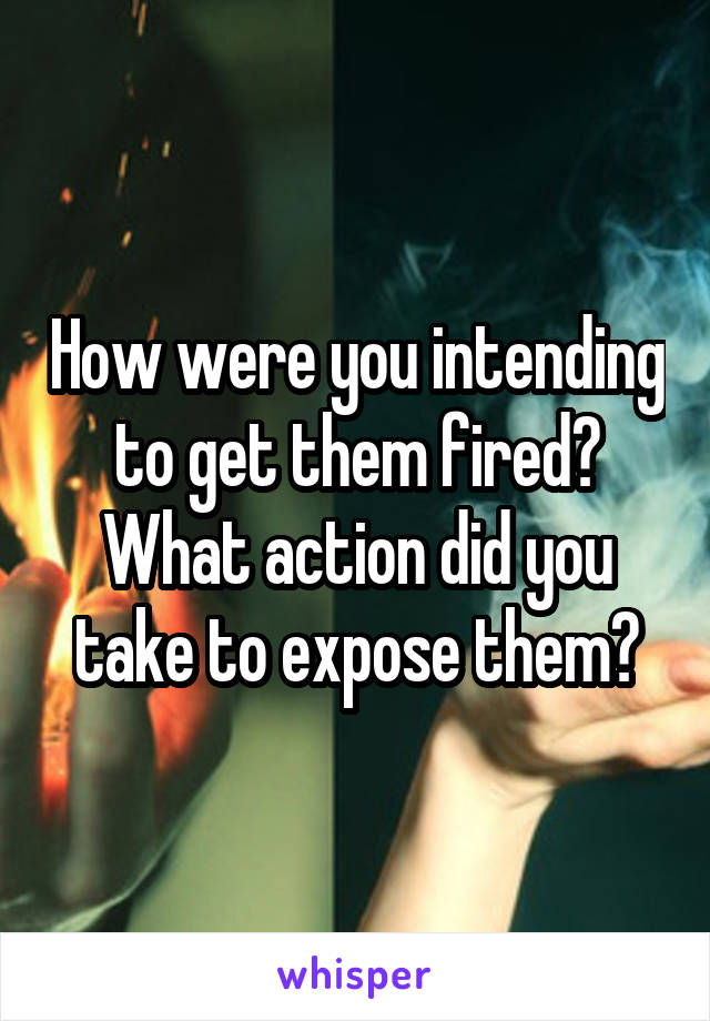 How were you intending to get them fired? What action did you take to expose them?