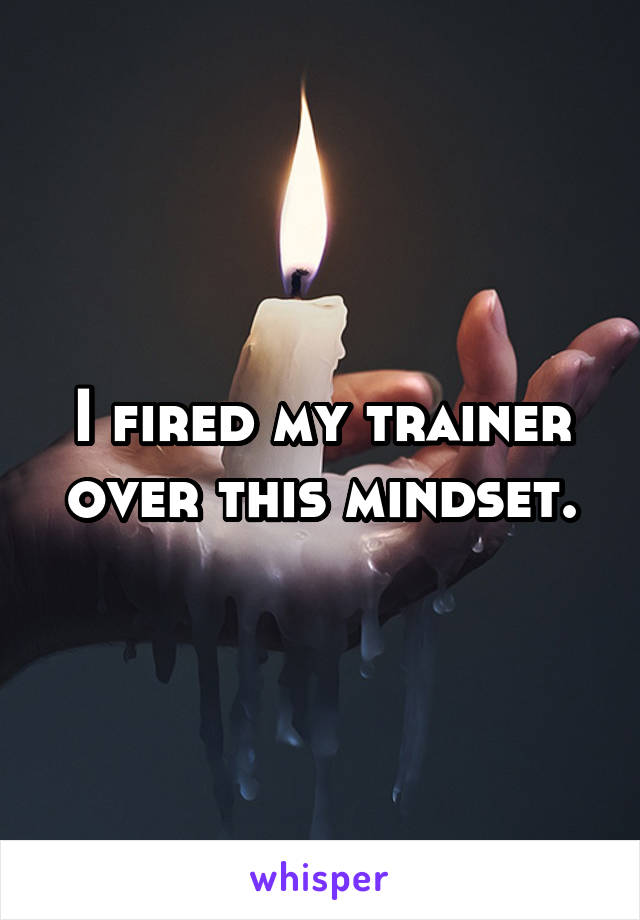 I fired my trainer over this mindset.