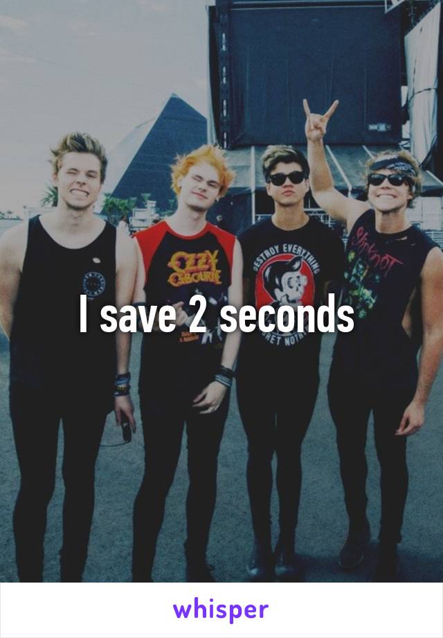 I save 2 seconds 