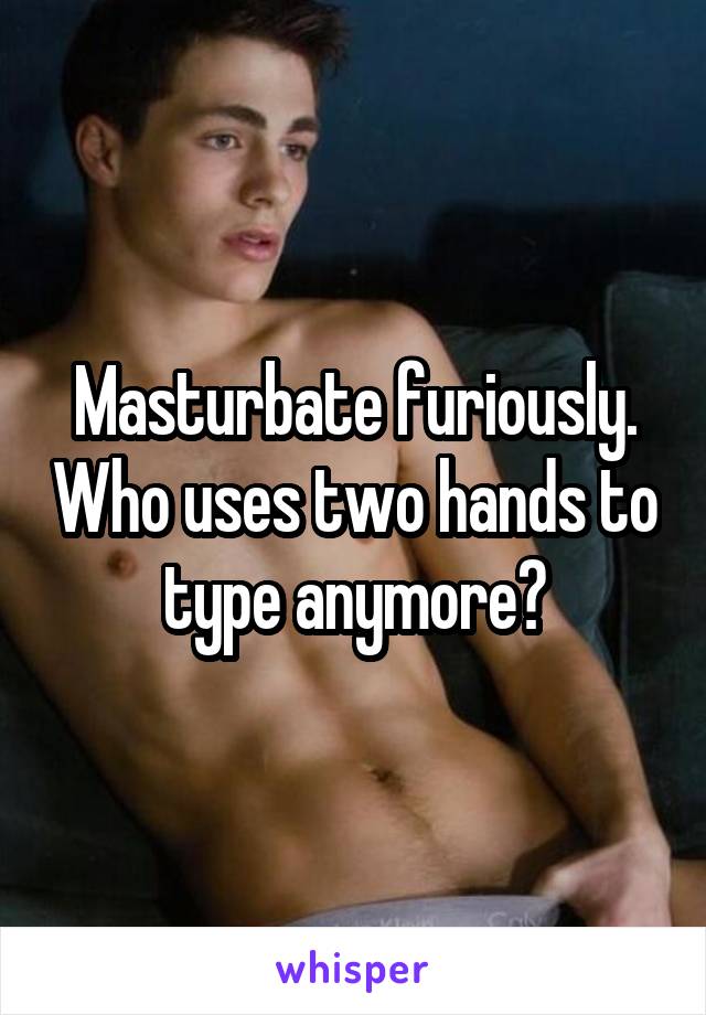 Masturbate furiously. Who uses two hands to type anymore?