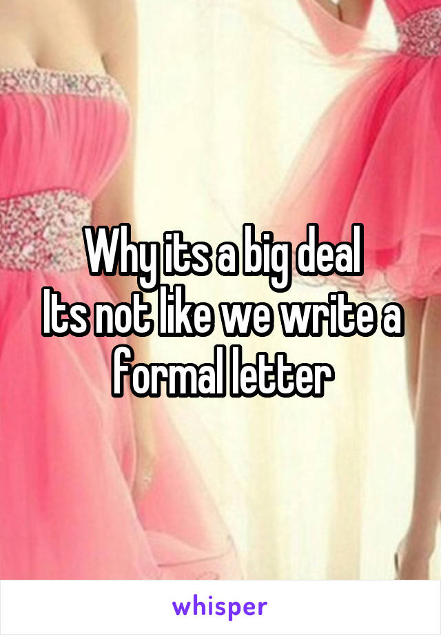 Why its a big deal
Its not like we write a formal letter