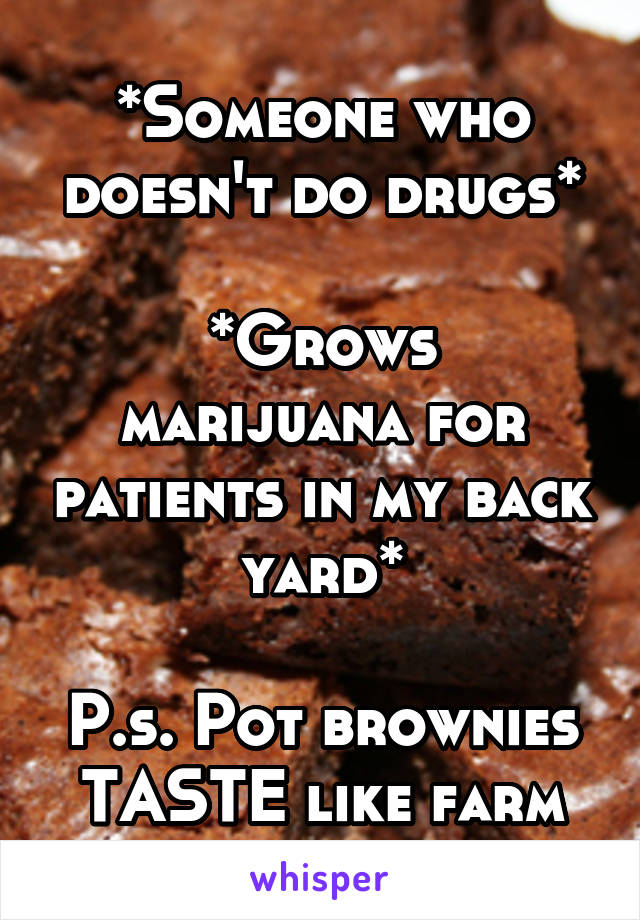 *Someone who doesn't do drugs*

*Grows marijuana for patients in my back yard*

P.s. Pot brownies TASTE like farm