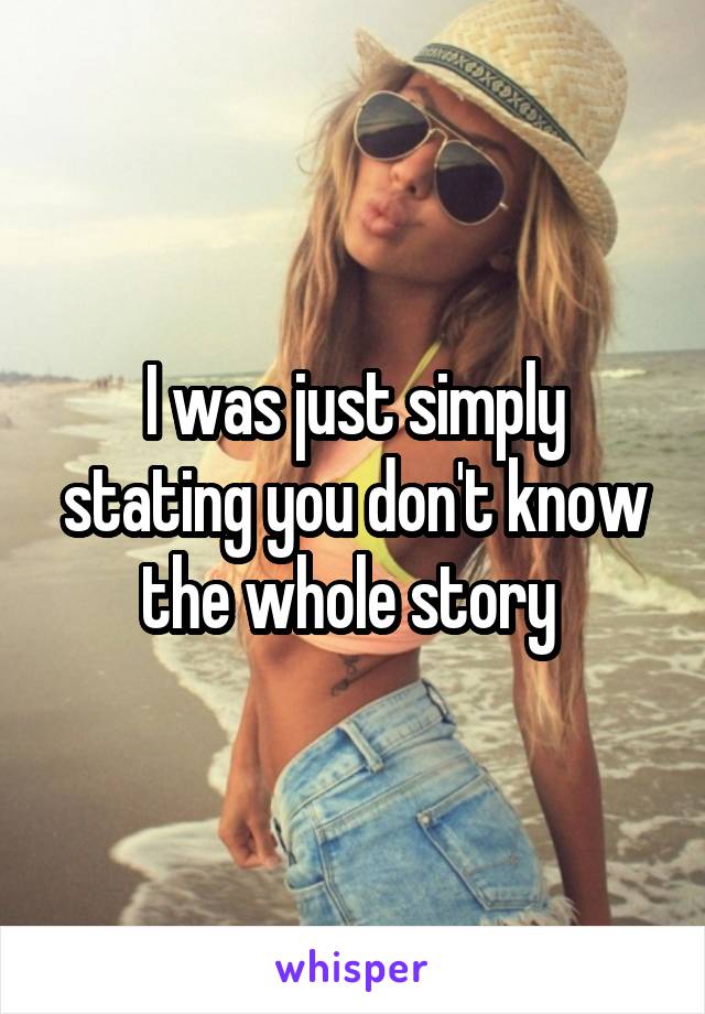 I was just simply stating you don't know the whole story 