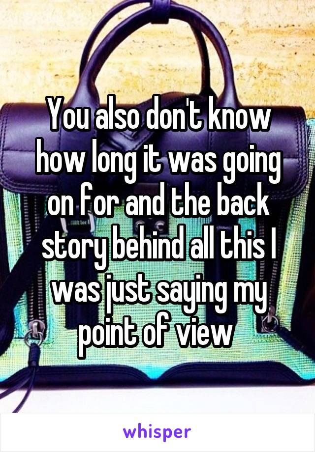 You also don't know how long it was going on for and the back story behind all this I was just saying my point of view 