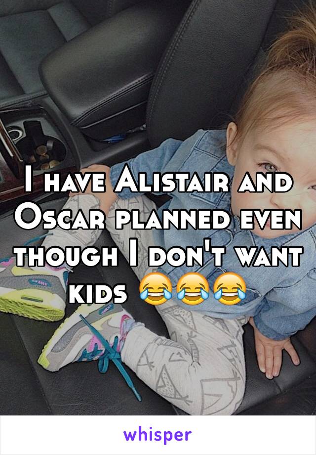 I have Alistair and Oscar planned even though I don't want kids 😂😂😂 