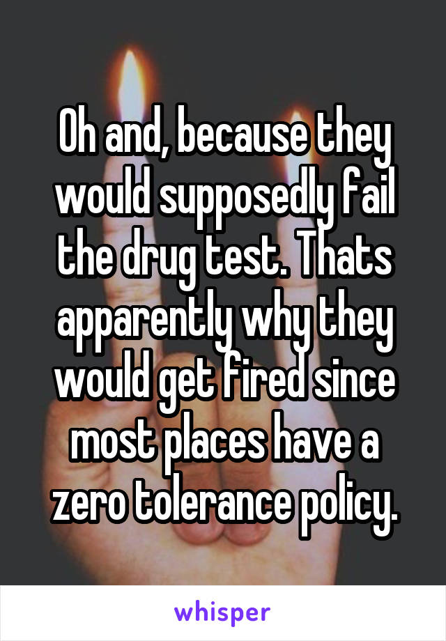 Oh and, because they would supposedly fail the drug test. Thats apparently why they would get fired since most places have a zero tolerance policy.