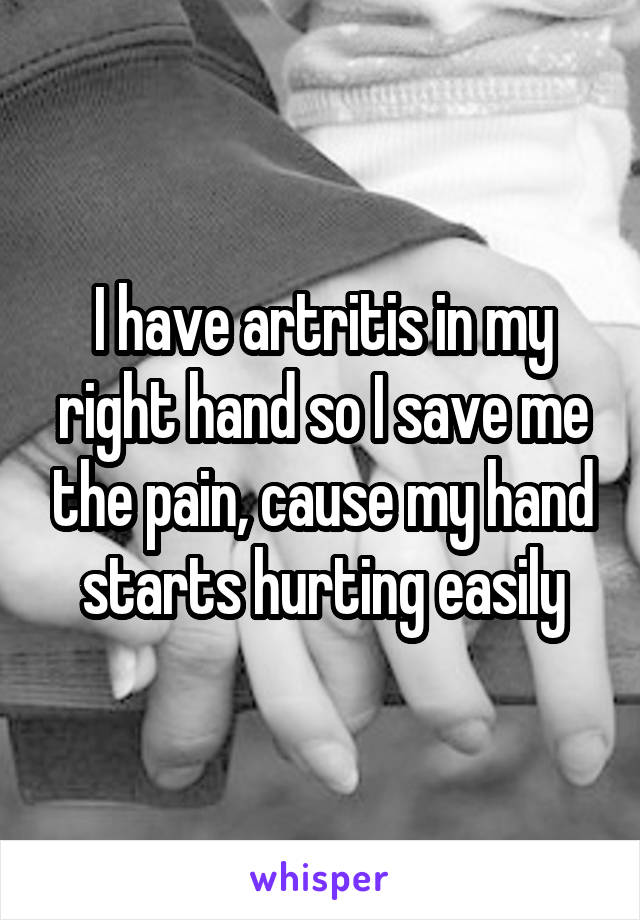 I have artritis in my right hand so I save me the pain, cause my hand starts hurting easily