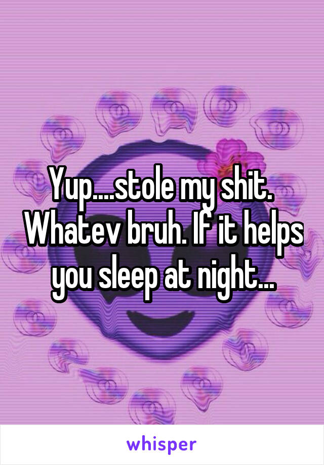 Yup....stole my shit.  Whatev bruh. If it helps you sleep at night...