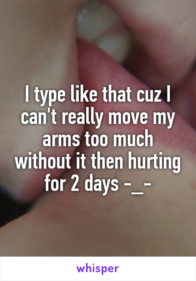 I type like that cuz I can't really move my arms too much without it then hurting for 2 days -_-